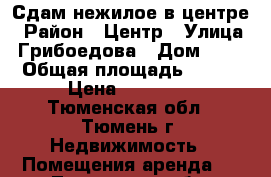 Сдам нежилое в центре › Район ­ Центр › Улица ­ Грибоедова › Дом ­ 13 › Общая площадь ­ 170 › Цена ­ 50 000 - Тюменская обл., Тюмень г. Недвижимость » Помещения аренда   . Тюменская обл.,Тюмень г.